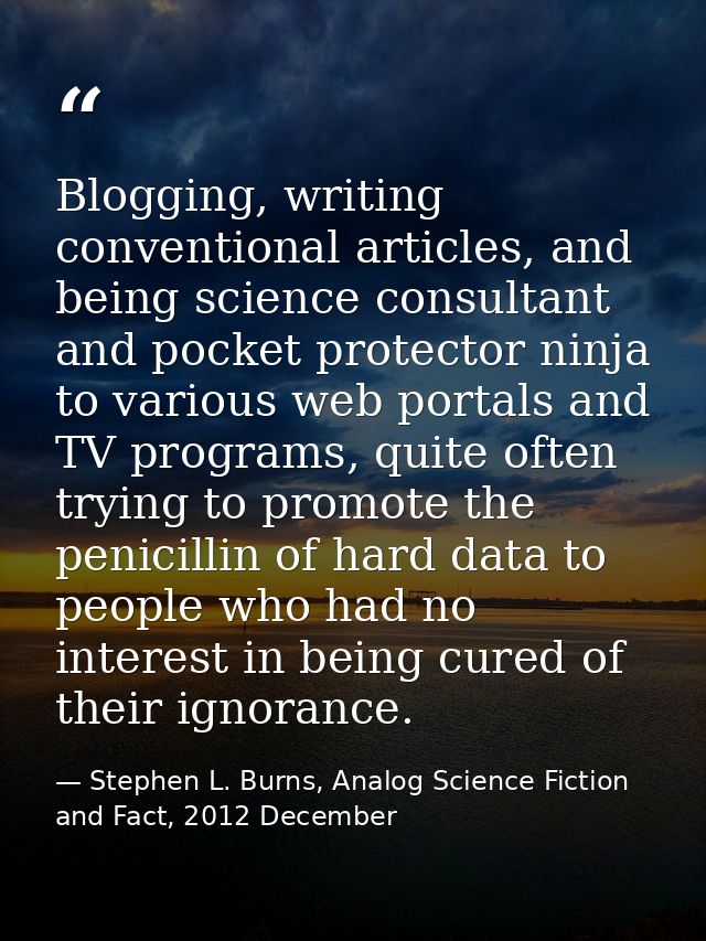 Blogging, writing conventional articles, and being science consultant and pocket protector ninja to various web portals  — Stephen L. Burns, Analog Science Fiction and Fact, 2012 December