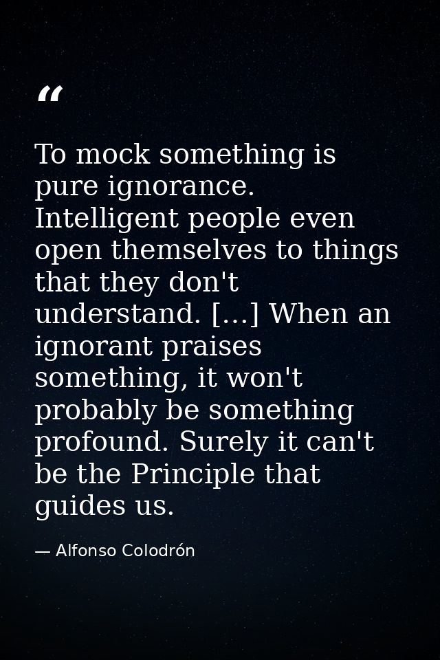 To mock something is pure ignorance. Intelligent people even open themselves to things that they don't understand. […] W — Alfonso Colodrón