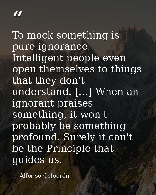 To mock something is pure ignorance. Intelligent people even open themselves to things that they don't understand. […] W — Alfonso Colodrón