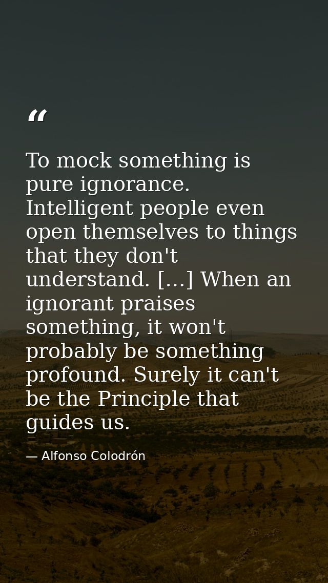 To mock something is pure ignorance. Intelligent people even open themselves to things that they don't understand. […] W — Alfonso Colodrón