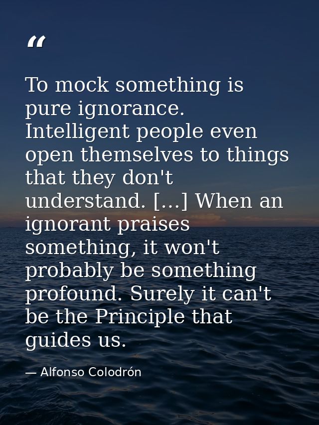 To mock something is pure ignorance. Intelligent people even open themselves to things that they don't understand. […] W — Alfonso Colodrón