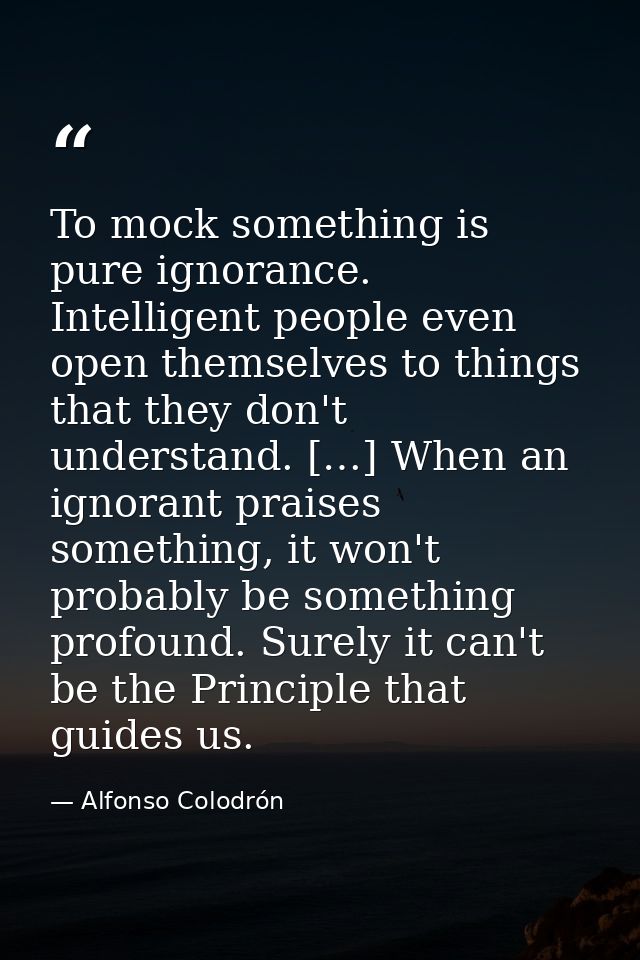 To mock something is pure ignorance. Intelligent people even open themselves to things that they don't understand. […] W — Alfonso Colodrón