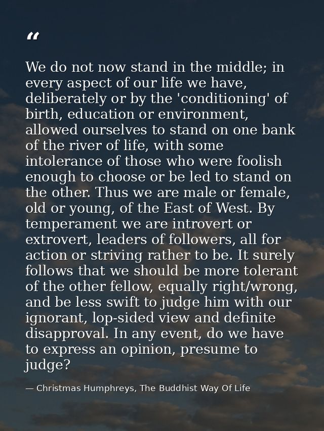 We do not now stand in the middle; in every aspect of our life we have, deliberately or by the 'conditioning' of birth,  — Christmas Humphreys, The Buddhist Way Of Life
