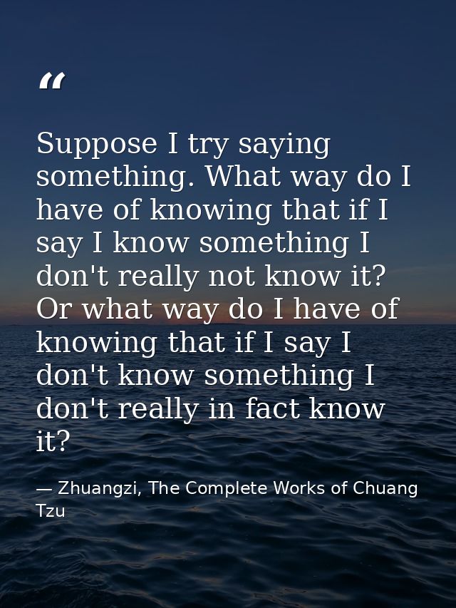 Suppose I try saying something. What way do I have of knowing that if I say I know something I don't really not know it? — Zhuangzi, The Complete Works of Chuang Tzu