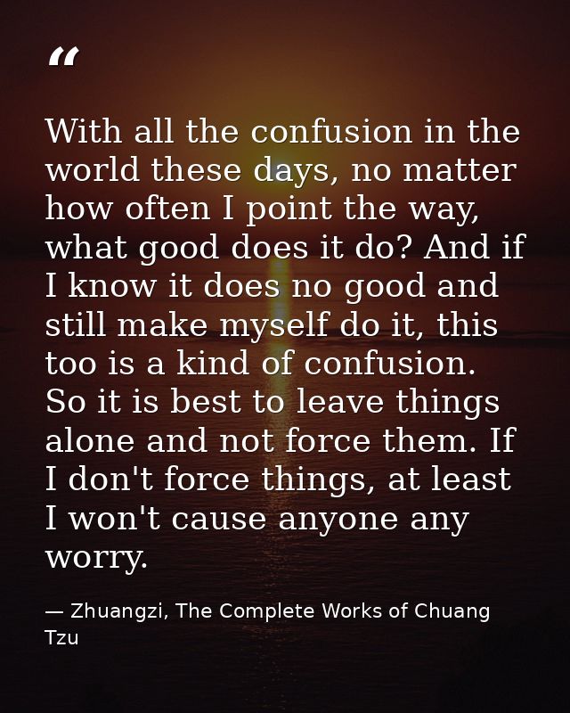 With all the confusion in the world these days, no matter how often I point the way, what good does it do? And if I know — Zhuangzi, The Complete Works of Chuang Tzu