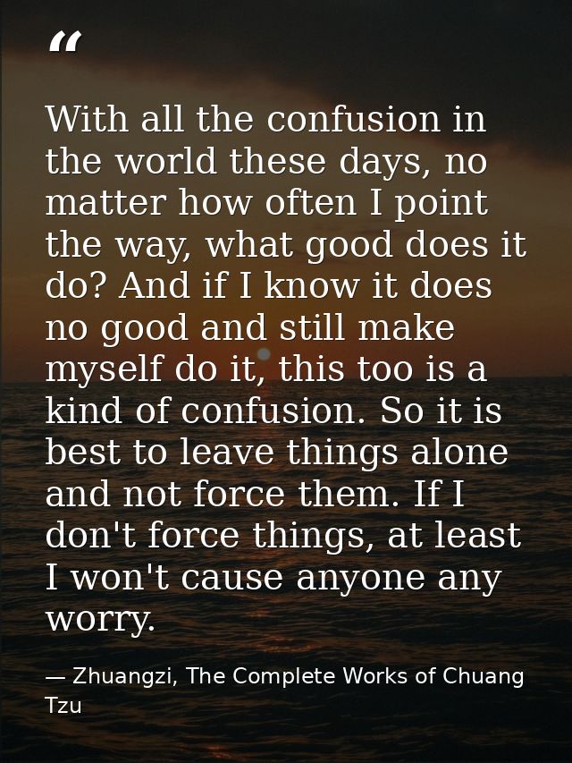 With all the confusion in the world these days, no matter how often I point the way, what good does it do? And if I know — Zhuangzi, The Complete Works of Chuang Tzu