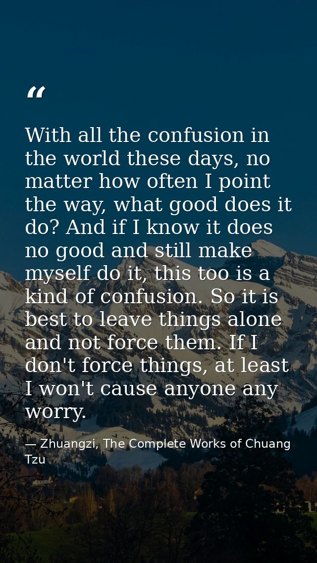 With all the confusion in the world these days, no matter how often I point the way, what good does it do? And if I know — Zhuangzi, The Complete Works of Chuang Tzu
