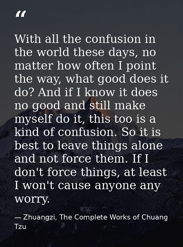 With all the confusion in the world these days, no matter how often I point the way, what good does it do? And if I know — Zhuangzi, The Complete Works of Chuang Tzu