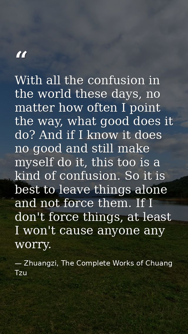 With all the confusion in the world these days, no matter how often I point the way, what good does it do? And if I know — Zhuangzi, The Complete Works of Chuang Tzu