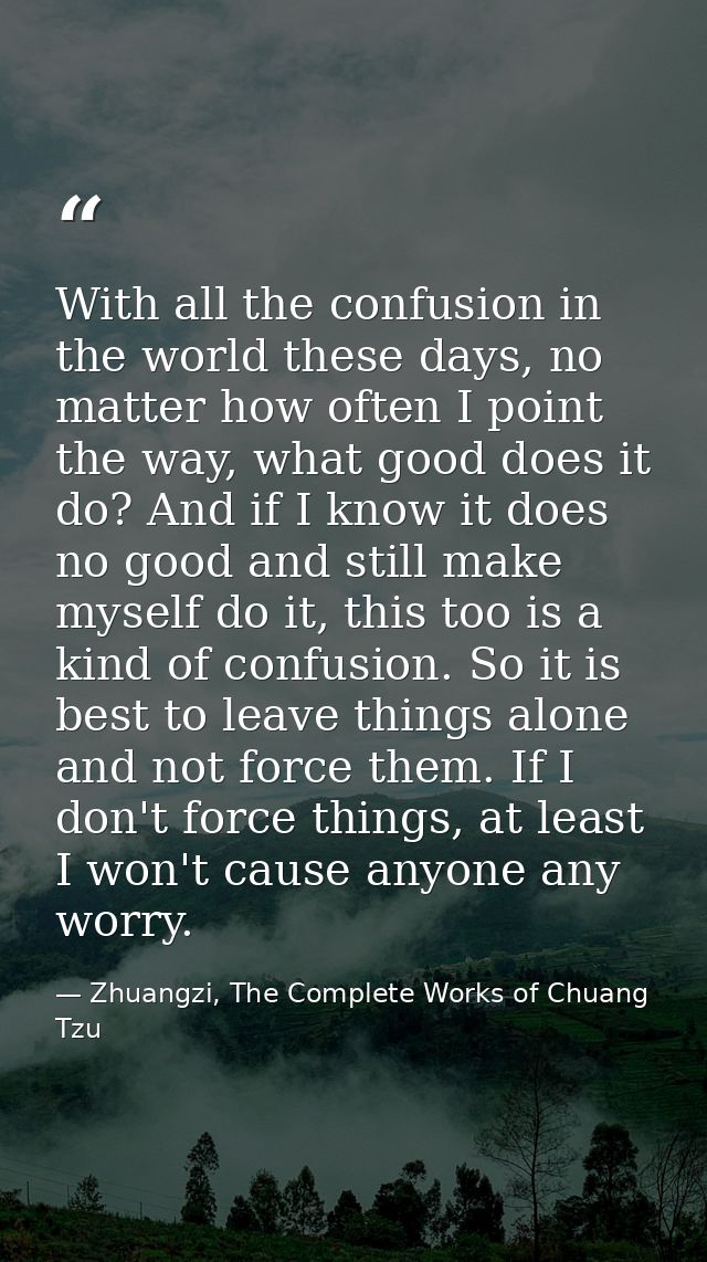 With all the confusion in the world these days, no matter how often I point the way, what good does it do? And if I know — Zhuangzi, The Complete Works of Chuang Tzu