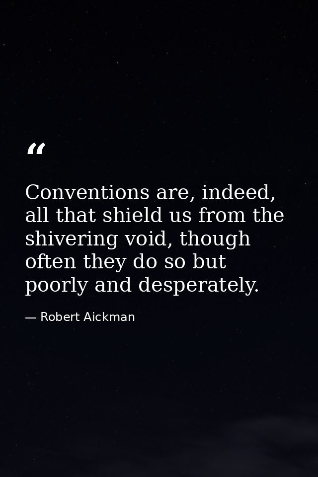 Conventions are, indeed, all that shield us from the shivering void, though often they do so but poorly and desperately. — Robert Aickman