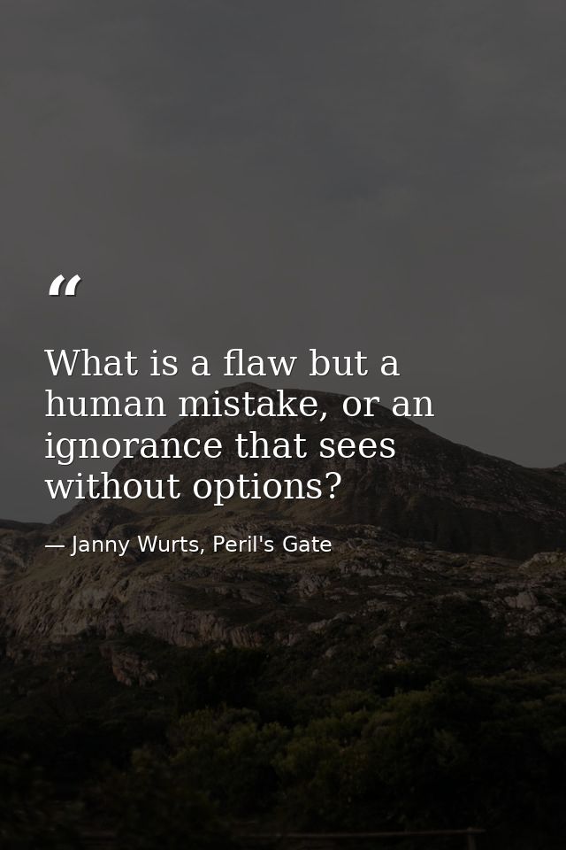 What is a flaw but a human mistake, or an ignorance that sees without options? — Janny Wurts, Peril's Gate