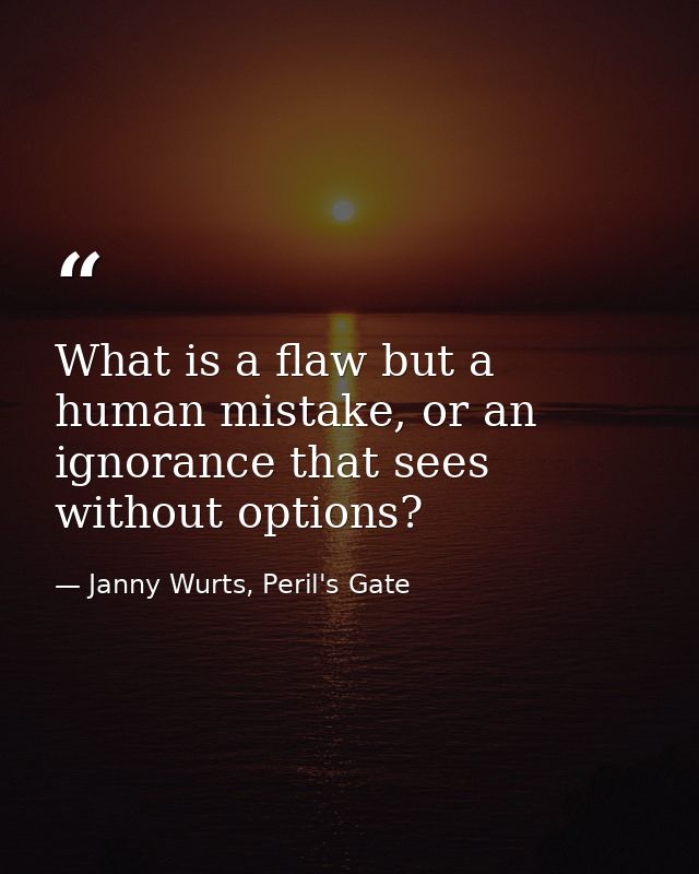 What is a flaw but a human mistake, or an ignorance that sees without options? — Janny Wurts, Peril's Gate