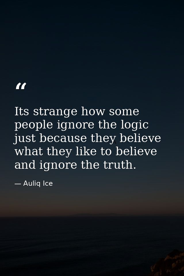 Its strange how some people ignore the logic just because they believe what they like to believe and ignore the truth. — Auliq Ice