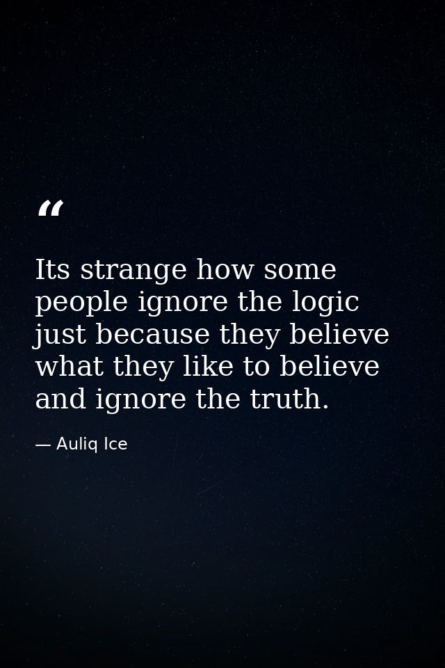 Its strange how some people ignore the logic just because they believe what they like to believe and ignore the truth. — Auliq Ice
