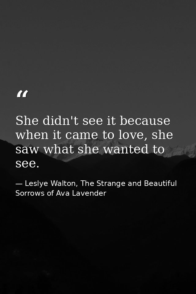 She didn't see it because when it came to love, she saw what she wanted to see. — Leslye Walton, The Strange and Beautiful Sorrows of Ava Lavender