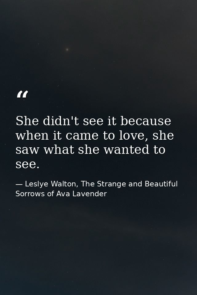 She didn't see it because when it came to love, she saw what she wanted to see. — Leslye Walton, The Strange and Beautiful Sorrows of Ava Lavender