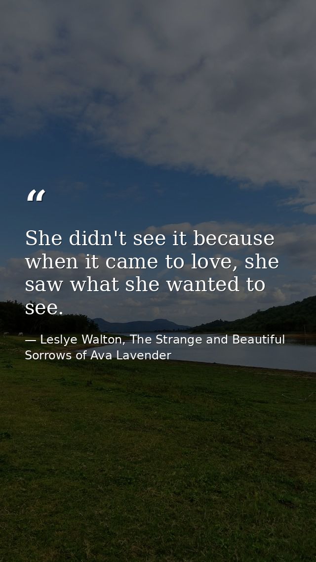 She didn't see it because when it came to love, she saw what she wanted to see. — Leslye Walton, The Strange and Beautiful Sorrows of Ava Lavender