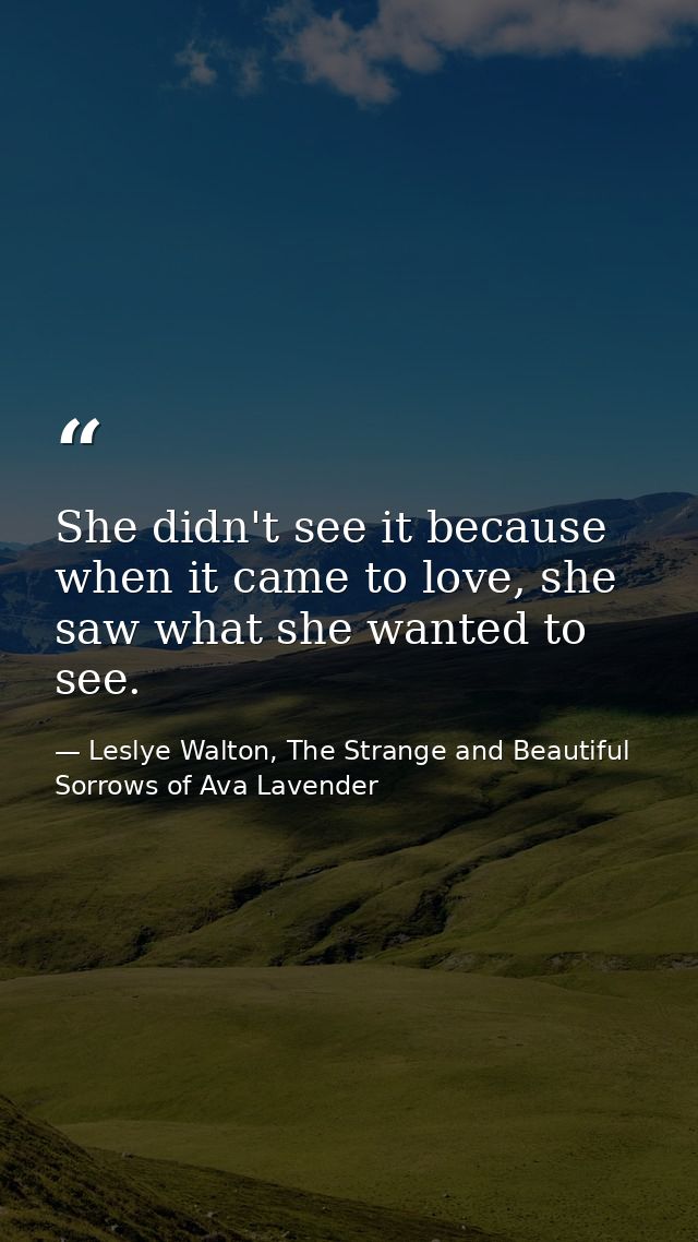 She didn't see it because when it came to love, she saw what she wanted to see. — Leslye Walton, The Strange and Beautiful Sorrows of Ava Lavender