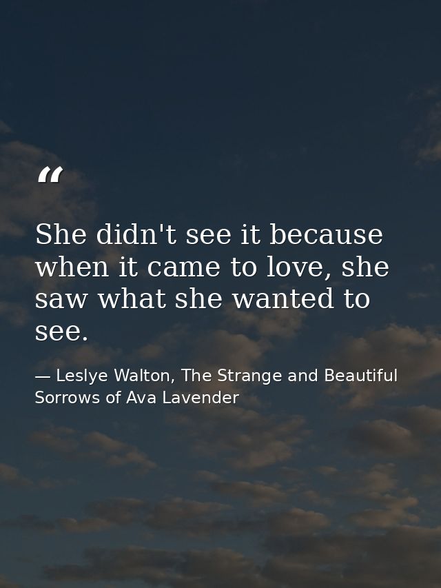 She didn't see it because when it came to love, she saw what she wanted to see. — Leslye Walton, The Strange and Beautiful Sorrows of Ava Lavender