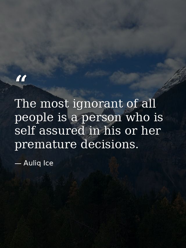 The most ignorant of all people is a person who is self assured in his or her premature decisions. — Auliq Ice