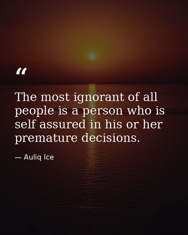 The most ignorant of all people is a person who is self assured in his or her premature decisions. — Auliq Ice