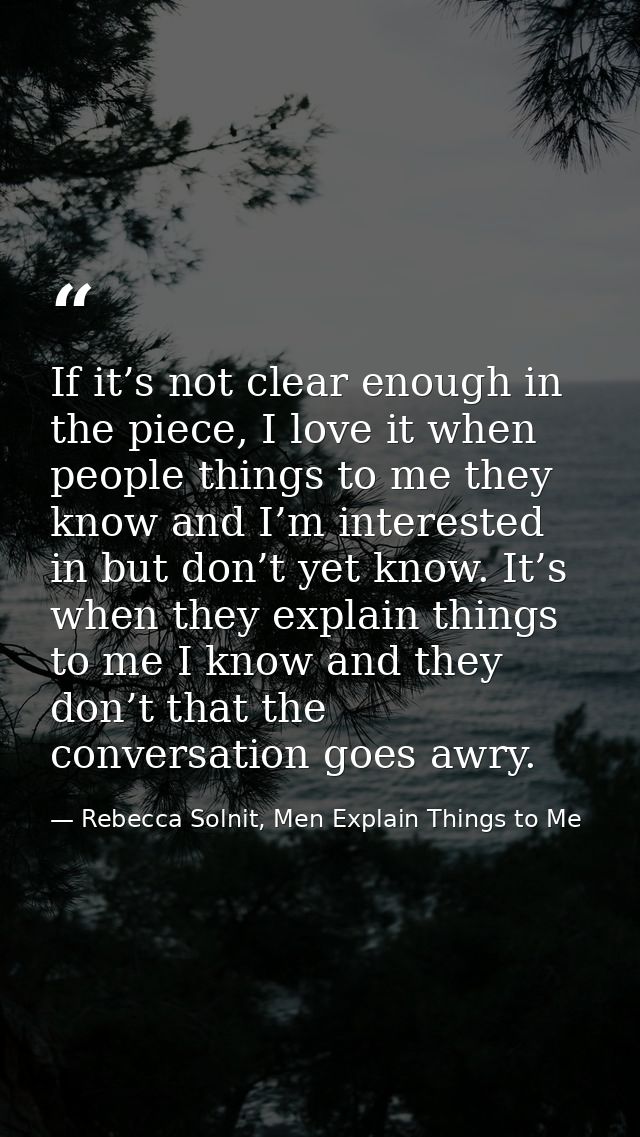 If it’s not clear enough in the piece, I love it when people things to me they know and I’m interested in but don’t yet  — Rebecca Solnit, Men Explain Things to Me