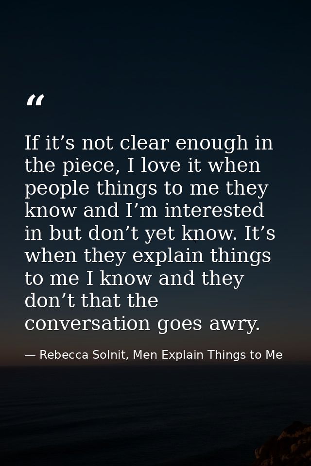 If it’s not clear enough in the piece, I love it when people things to me they know and I’m interested in but don’t yet  — Rebecca Solnit, Men Explain Things to Me