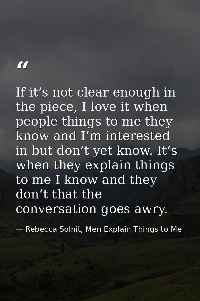 If it’s not clear enough in the piece, I love it when people things to me they know and I’m interested in but don’t yet  — Rebecca Solnit, Men Explain Things to Me
