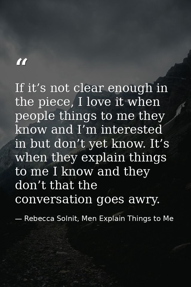 If it’s not clear enough in the piece, I love it when people things to me they know and I’m interested in but don’t yet  — Rebecca Solnit, Men Explain Things to Me