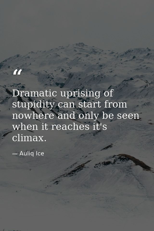 Dramatic uprising of stupidity can start from nowhere and only be seen when it reaches it's climax. — Auliq Ice
