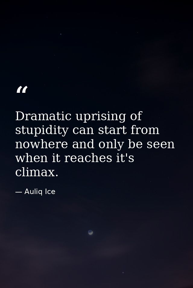 Dramatic uprising of stupidity can start from nowhere and only be seen when it reaches it's climax. — Auliq Ice