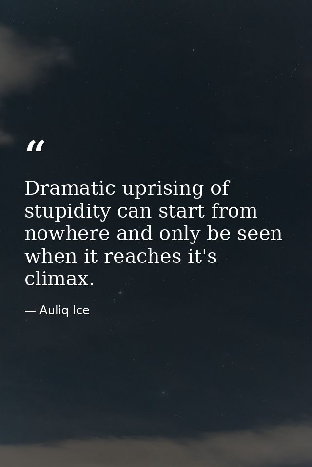 Dramatic uprising of stupidity can start from nowhere and only be seen when it reaches it's climax. — Auliq Ice