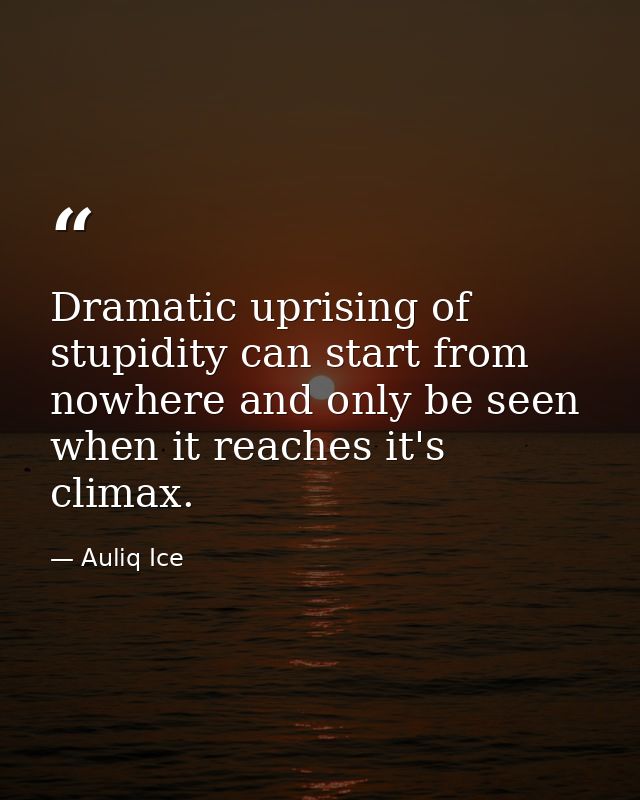 Dramatic uprising of stupidity can start from nowhere and only be seen when it reaches it's climax. — Auliq Ice