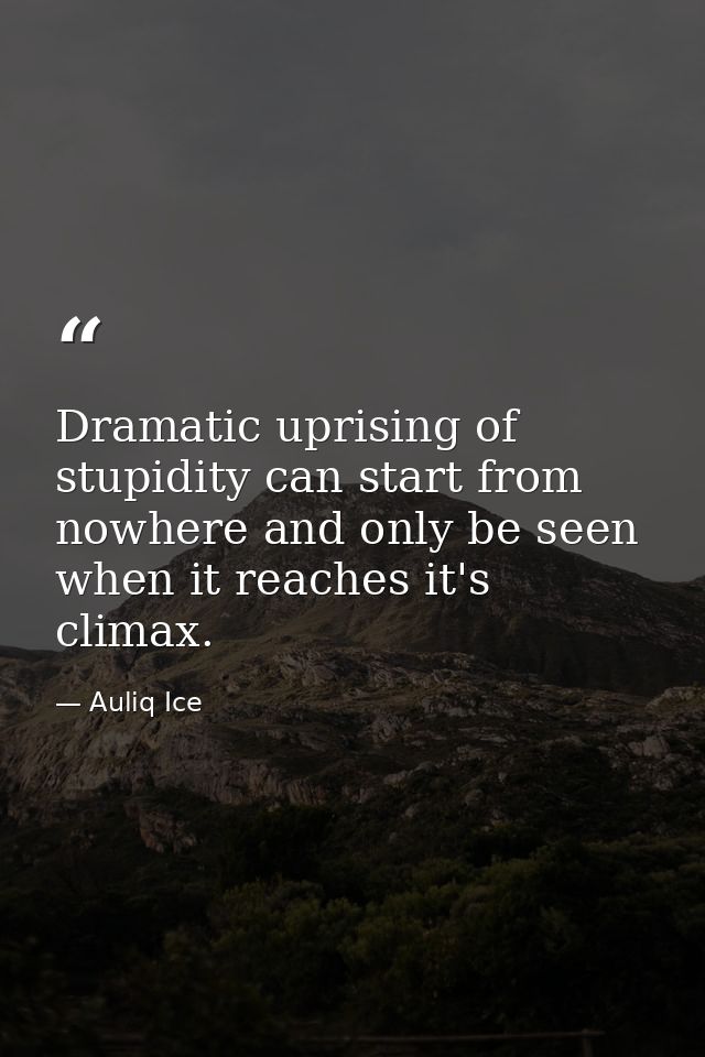 Dramatic uprising of stupidity can start from nowhere and only be seen when it reaches it's climax. — Auliq Ice