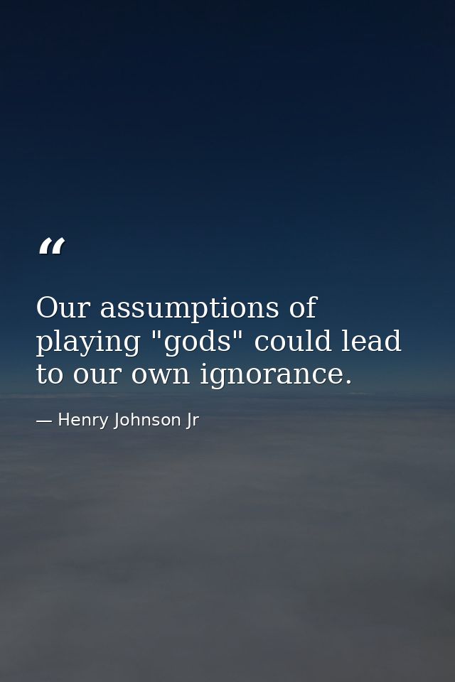 Our assumptions of playing "gods" could lead to our own ignorance. — Henry Johnson Jr