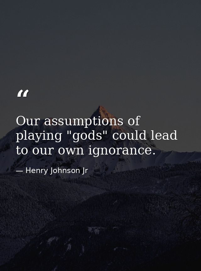Our assumptions of playing "gods" could lead to our own ignorance. — Henry Johnson Jr
