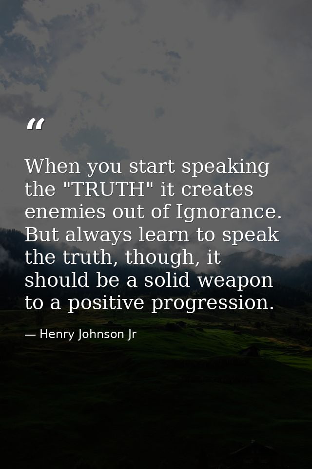 When you start speaking the "TRUTH" it creates enemies out of Ignorance. But always learn to speak the truth, though, it — Henry Johnson Jr