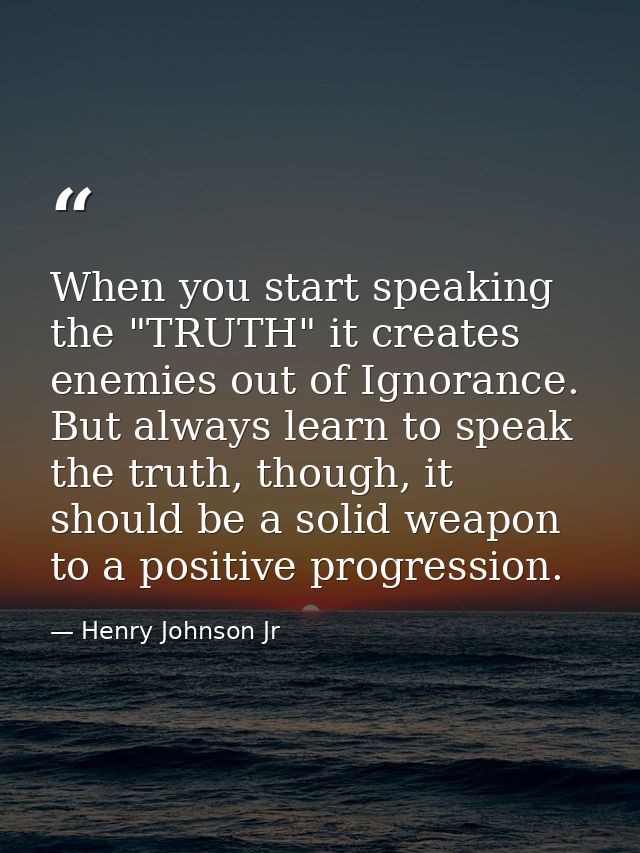 When you start speaking the "TRUTH" it creates enemies out of Ignorance. But always learn to speak the truth, though, it — Henry Johnson Jr