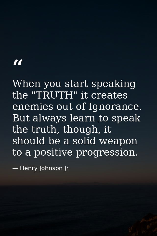 When you start speaking the "TRUTH" it creates enemies out of Ignorance. But always learn to speak the truth, though, it — Henry Johnson Jr