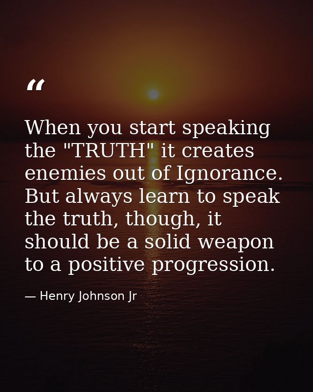 When you start speaking the "TRUTH" it creates enemies out of Ignorance. But always learn to speak the truth, though, it — Henry Johnson Jr