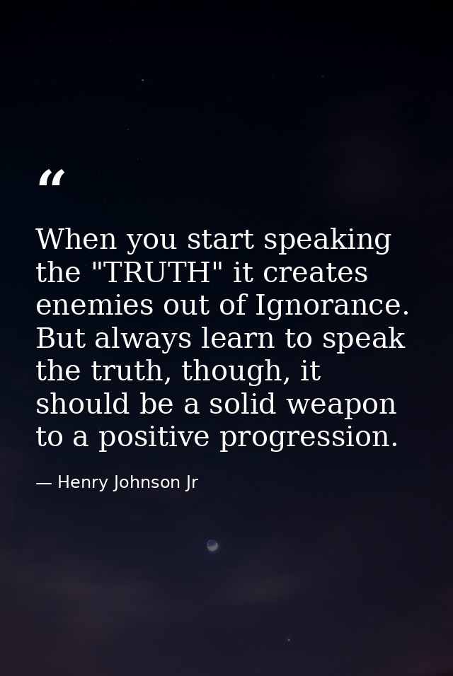 When you start speaking the "TRUTH" it creates enemies out of Ignorance. But always learn to speak the truth, though, it — Henry Johnson Jr