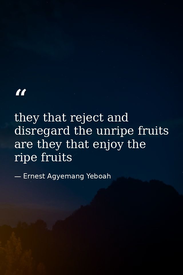 they that reject and disregard the unripe fruits are they that enjoy the ripe fruits — Ernest Agyemang Yeboah
