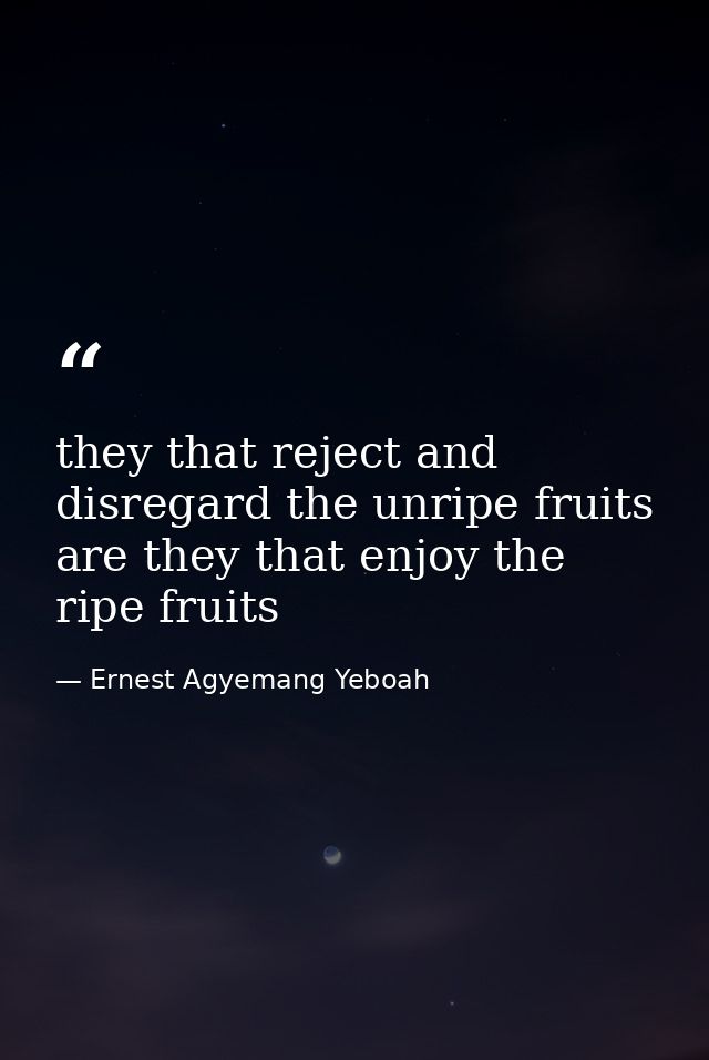 they that reject and disregard the unripe fruits are they that enjoy the ripe fruits — Ernest Agyemang Yeboah