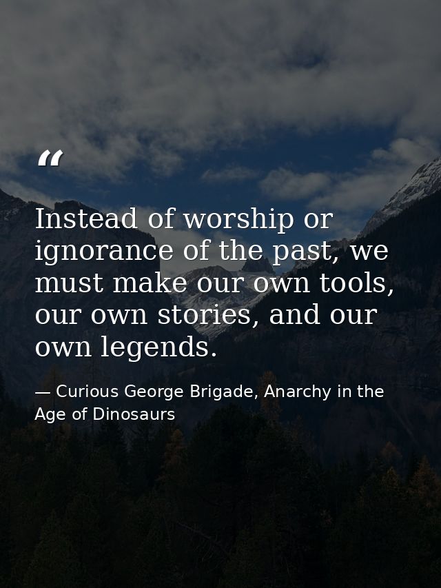 Instead of worship or ignorance of the past, we must make our own tools, our own stories, and our own legends. — Curious George Brigade, Anarchy in the Age of Dinosaurs