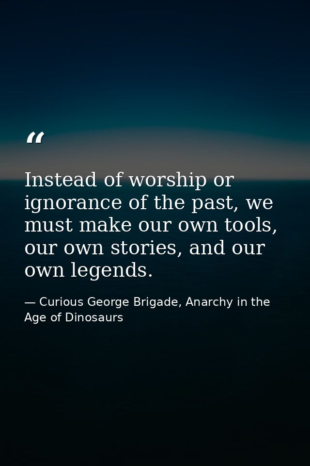 Instead of worship or ignorance of the past, we must make our own tools, our own stories, and our own legends. — Curious George Brigade, Anarchy in the Age of Dinosaurs