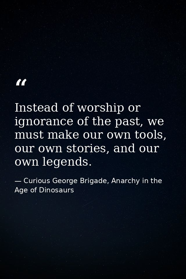 Instead of worship or ignorance of the past, we must make our own tools, our own stories, and our own legends. — Curious George Brigade, Anarchy in the Age of Dinosaurs