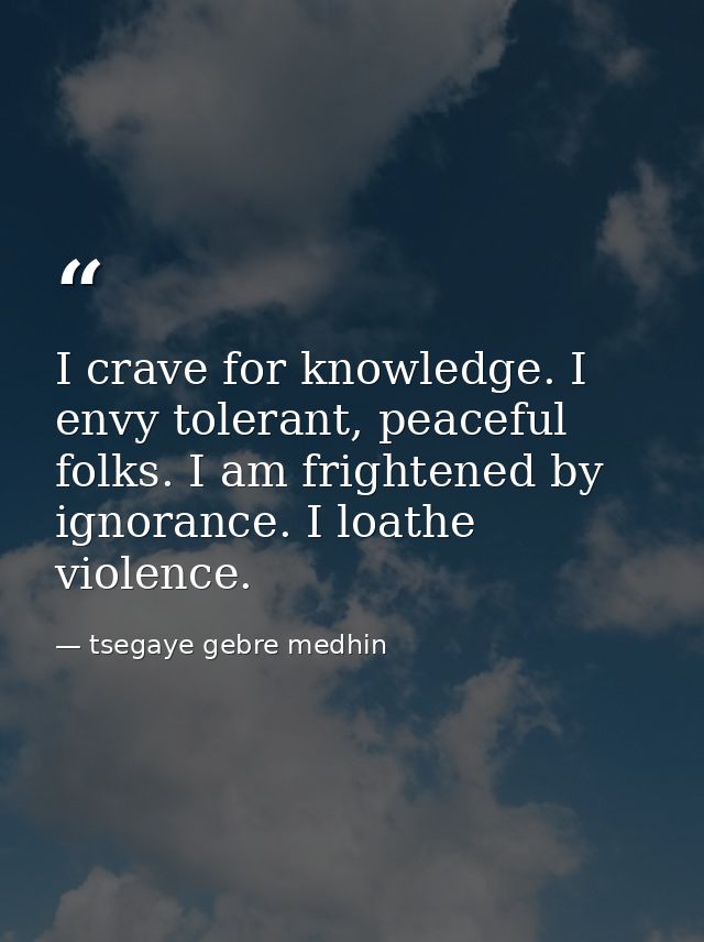 I crave for knowledge. I envy tolerant, peaceful folks. I am frightened by ignorance. I loathe violence. — tsegaye gebre medhin