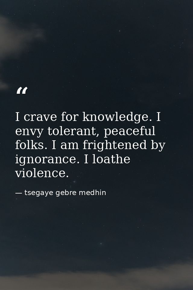 I crave for knowledge. I envy tolerant, peaceful folks. I am frightened by ignorance. I loathe violence. — tsegaye gebre medhin
