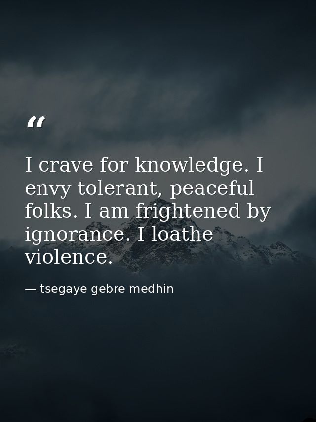 I crave for knowledge. I envy tolerant, peaceful folks. I am frightened by ignorance. I loathe violence. — tsegaye gebre medhin